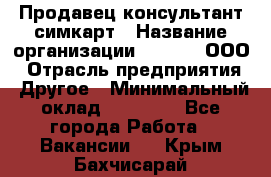 Продавец-консультант симкарт › Название организации ­ Qprom, ООО › Отрасль предприятия ­ Другое › Минимальный оклад ­ 28 000 - Все города Работа » Вакансии   . Крым,Бахчисарай